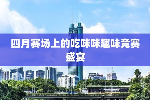 四月賽場(chǎng)上的吃咪咪趣味競(jìng)賽盛宴