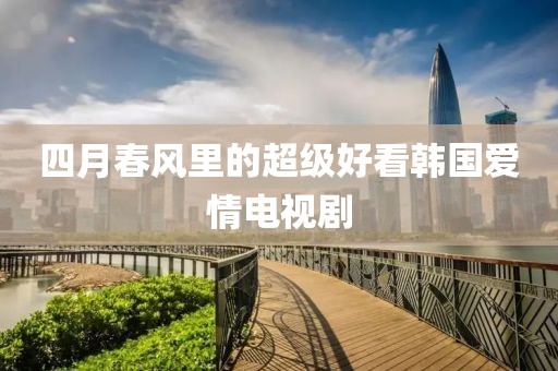 四月春風(fēng)里的超級(jí)好看韓國愛情電視劇