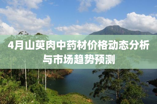 4月山萸肉中藥材價格動態分析與市場趨勢預測