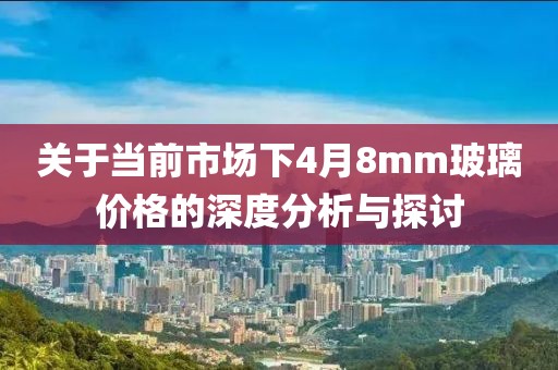 關(guān)于當(dāng)前市場(chǎng)下4月8mm玻璃價(jià)格的深度分析與探討