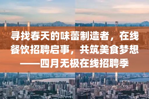 尋找春天的味蕾制造者,在線餐飲招聘啟事,共筑美食夢(mèng)想——四月無極在線招聘季