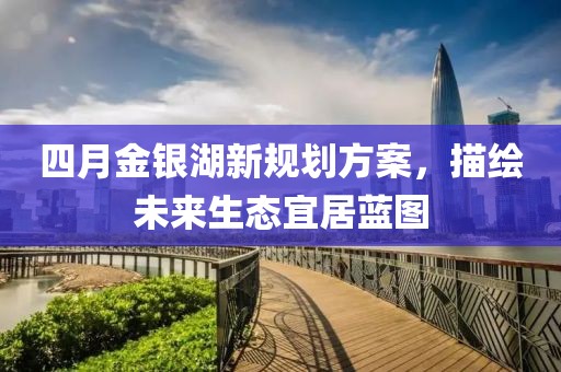 四月金銀湖新規劃方案,描繪未來生態宜居藍圖