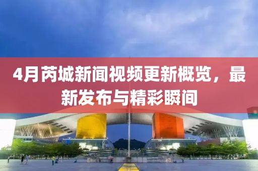 4月芮城新聞視頻更新概覽,最新發布與精彩瞬間