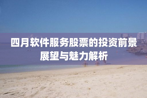 四月軟件服務(wù)股票的投資前景展望與魅力解析