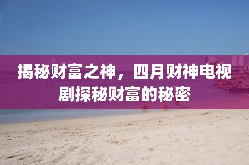 揭秘財(cái)富之神，四月財(cái)神電視劇探秘財(cái)富的秘密