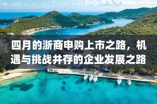 四月的浙商申購上市之路，機遇與挑戰并存的企業發展之路