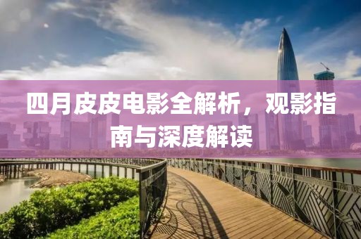 四月皮皮電影全解析,觀影指南與深度解讀