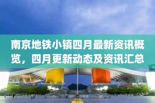 南京地鐵小鎮四月最新資訊概覽,四月更新動態及資訊匯總