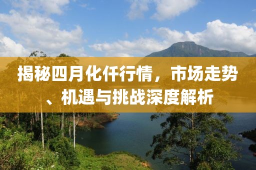 揭秘四月化仟行情,市場(chǎng)走勢(shì)、機(jī)遇與挑戰(zhàn)深度解析
