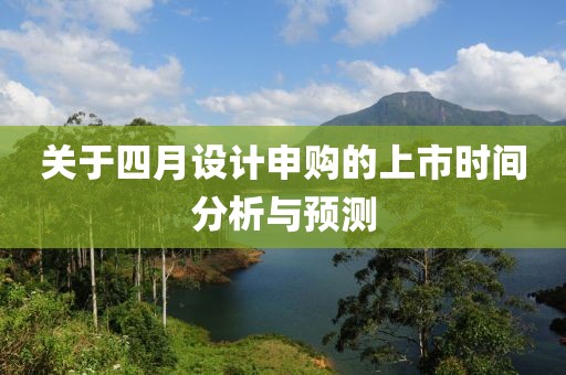 關于四月設計申購的上市時間分析與預測