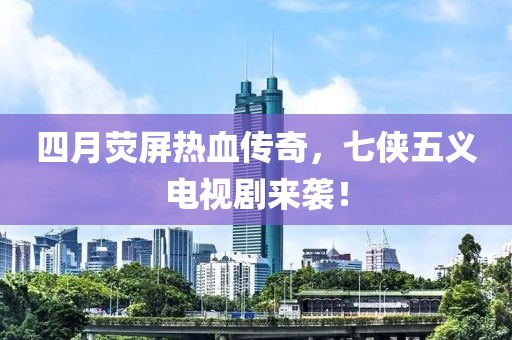 四月熒屏熱血傳奇,七俠五義電視劇來襲!