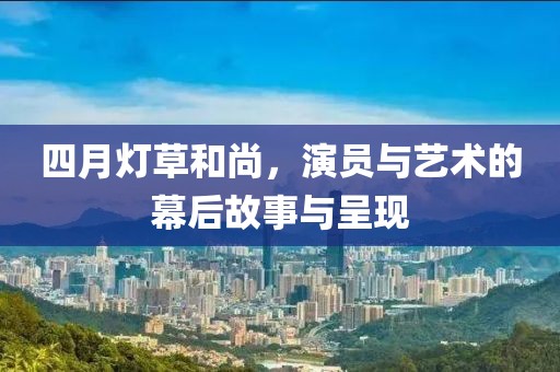 四月燈草和尚,演員與藝術的幕后故事與呈現