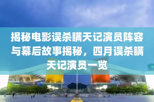 揭秘電影誤殺瞞天記演員陣容與幕后故事揭秘，四月誤殺瞞天記演員一覽