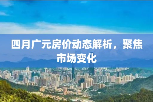 四月廣元房?jī)r(jià)動(dòng)態(tài)解析,聚焦市場(chǎng)變化
