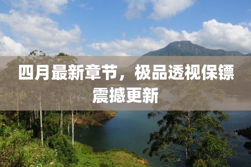 四月最新章節(jié),極品透視保鏢震撼更新