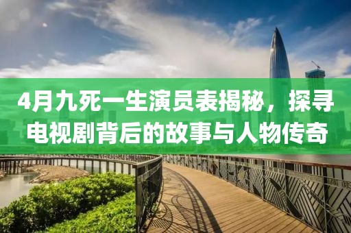 4月九死一生演員表揭秘,探尋電視劇背后的故事與人物傳奇