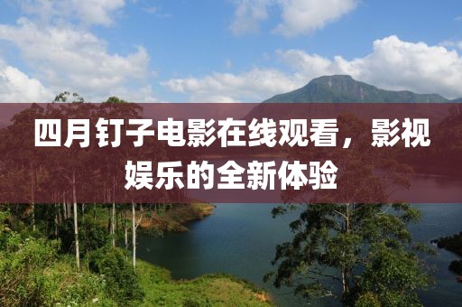 四月釘子電影在線觀看，影視娛樂的全新體驗
