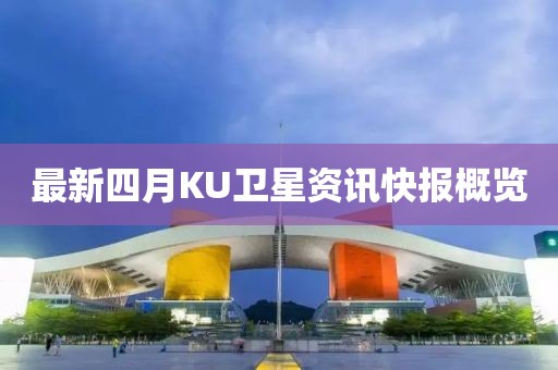 最新四月KU衛(wèi)星資訊快報概覽