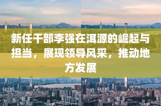 新任干部李強(qiáng)在洱源的崛起與擔(dān)當(dāng),展現(xiàn)領(lǐng)導(dǎo)風(fēng)采,推動(dòng)地方發(fā)展
