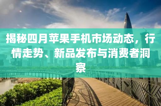揭秘四月蘋果手機(jī)市場(chǎng)動(dòng)態(tài),行情走勢(shì)、新品發(fā)布與消費(fèi)者洞察