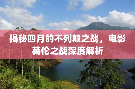 揭秘四月的不列顛之戰(zhàn),電影英倫之戰(zhàn)深度解析