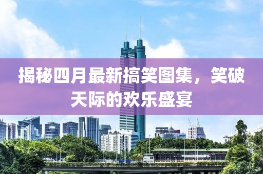 揭秘四月最新搞笑圖集,笑破天際的歡樂盛宴