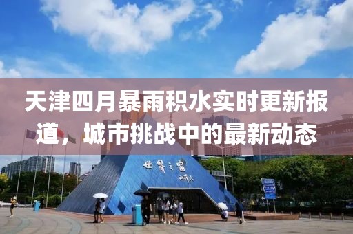 天津四月暴雨積水實(shí)時(shí)更新報(bào)道,城市挑戰(zhàn)中的最新動(dòng)態(tài)