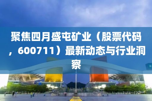 聚焦四月盛屯礦業(股票代碼,600711)最新動態與行業洞察
