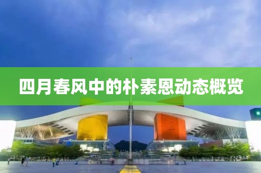 四月春風中的樸素恩動態(tài)概覽