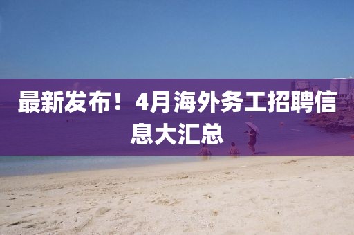 最新發布!4月海外務工招聘信息大匯總