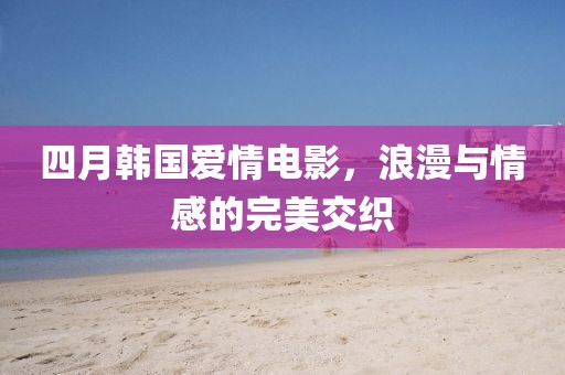四月韓國愛情電影,浪漫與情感的完美交織