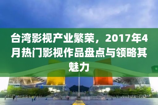 臺灣影視產業繁榮,2017年4月熱門影視作品盤點與領略其魅力