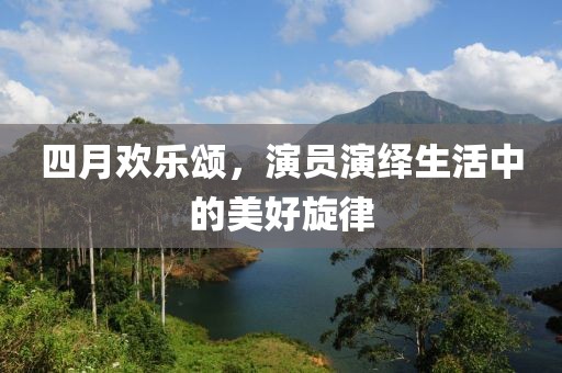 四月歡樂頌,演員演繹生活中的美好旋律