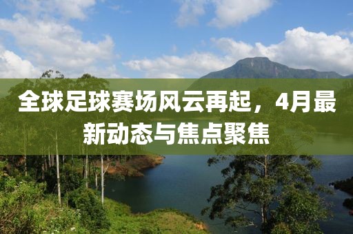 全球足球賽場(chǎng)風(fēng)云再起，4月最新動(dòng)態(tài)與焦點(diǎn)聚焦