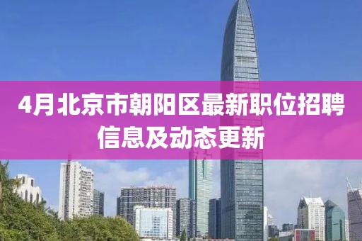 4月北京市朝陽區(qū)最新職位招聘信息及動態(tài)更新