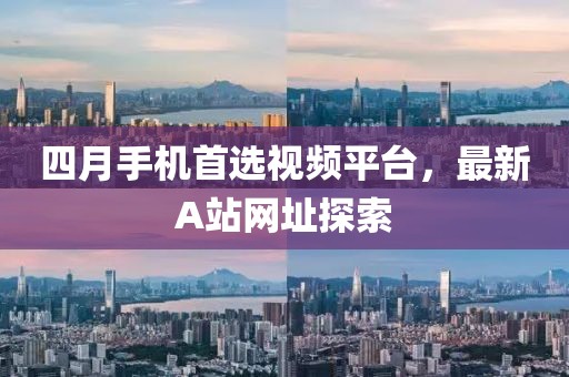 四月手機首選視頻平臺，最新A站網址探索