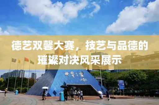 德藝雙馨大賽,技藝與品德的璀璨對決風采展示