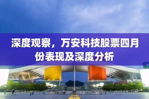 深度觀察,萬安科技股票四月份表現及深度分析
