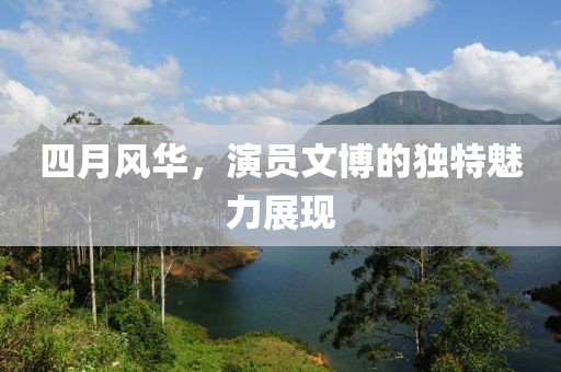 四月風華,演員文博的獨特魅力展現