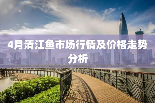4月清江魚市場(chǎng)行情及價(jià)格走勢(shì)分析