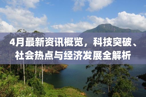 4月最新資訊概覽,科技突破、社會熱點與經(jīng)濟發(fā)展全解析