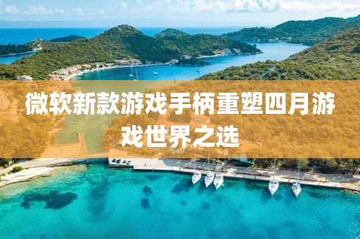 微軟新款游戲手柄重塑四月游戲世界之選