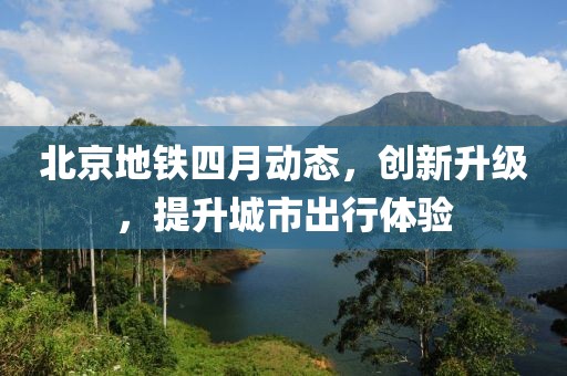 北京地鐵四月動態(tài),創(chuàng)新升級,提升城市出行體驗