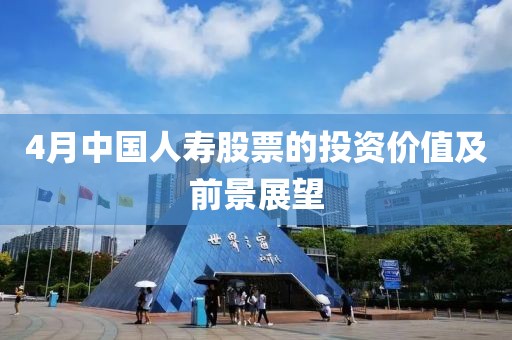 4月中國人壽股票的投資價值及前景展望