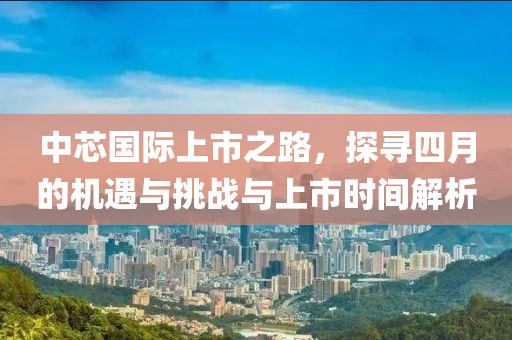 中芯國際上市之路，探尋四月的機遇與挑戰(zhàn)與上市時間解析
