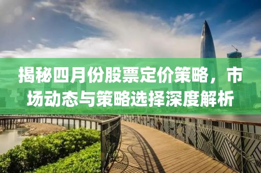 揭秘四月份股票定價策略,市場動態與策略選擇深度解析
