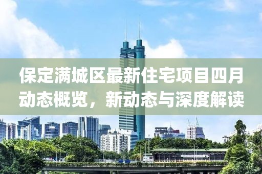 保定滿城區最新住宅項目四月動態概覽,新動態與深度解讀