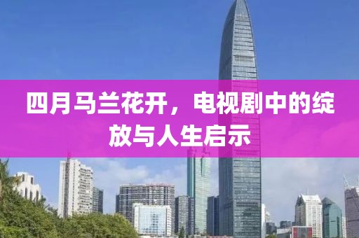四月馬蘭花開,電視劇中的綻放與人生啟示