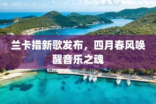 蘭卡措新歌發布，四月春風喚醒音樂之魂