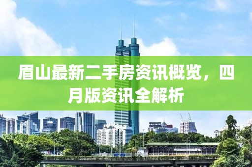 眉山最新二手房資訊概覽,四月版資訊全解析